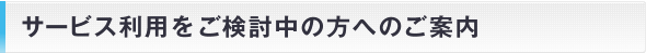 サービス利用をご検討中の方へのご案内