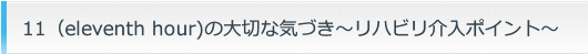 11（eleventh hour)の大切な気づき～リハビリ介入ポイント～